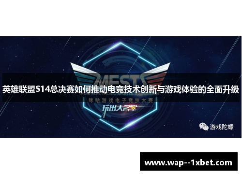 英雄联盟S14总决赛如何推动电竞技术创新与游戏体验的全面升级