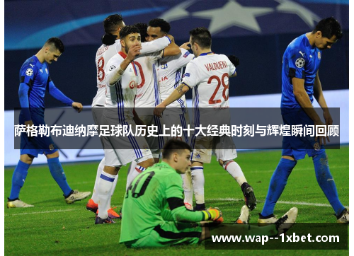 萨格勒布迪纳摩足球队历史上的十大经典时刻与辉煌瞬间回顾 萨格勒布迪纳摩足球队历史上的十大经典时刻与辉煌瞬间回顾