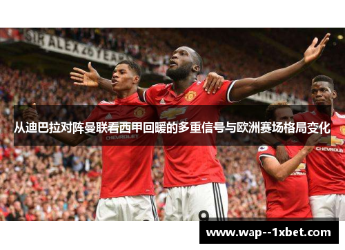 从迪巴拉对阵曼联看西甲回暖的多重信号与欧洲赛场格局变化 从迪巴拉对阵曼联看西甲回暖的多重信号与欧洲赛场格局变化