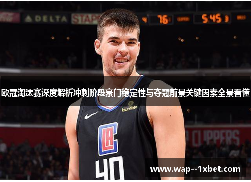 欧冠淘汰赛深度解析冲刺阶段豪门稳定性与夺冠前景关键因素全景看懂