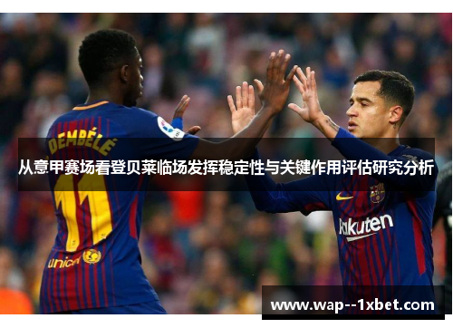 从意甲赛场看登贝莱临场发挥稳定性与关键作用评估研究分析 从意甲赛场看登贝莱临场发挥稳定性与关键作用评估研究分析