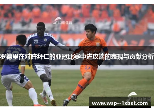 罗德里在对阵拜仁的亚冠比赛中进攻端的表现与贡献分析 罗德里在对阵拜仁的亚冠比赛中进攻端的表现与贡献分析