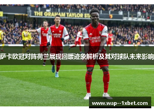 萨卡欧冠对阵荷兰展现回暖迹象解析及其对球队未来影响 萨卡欧冠对阵荷兰展现回暖迹象解析及其对球队未来影响