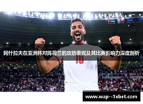 阿什拉夫在亚洲杯对阵荷兰的攻防表现及其比赛影响力深度剖析