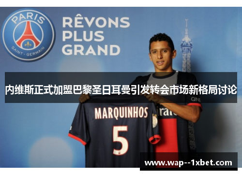 内维斯正式加盟巴黎圣日耳曼引发转会市场新格局讨论 内维斯正式加盟巴黎圣日耳曼引发转会市场新格局讨论