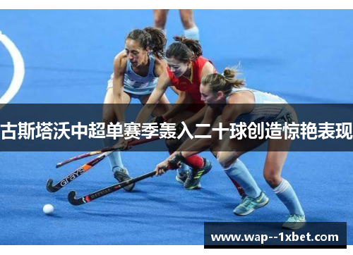 古斯塔沃中超单赛季轰入二十球创造惊艳表现 古斯塔沃中超单赛季轰入二十球创造惊艳表现