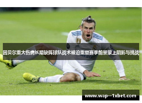 因贝尔重大伤病长期缺阵球队战术被迫重塑赛季前景蒙上阴影与挑战 因贝尔重大伤病长期缺阵球队战术被迫重塑赛季前景蒙上阴影与挑战