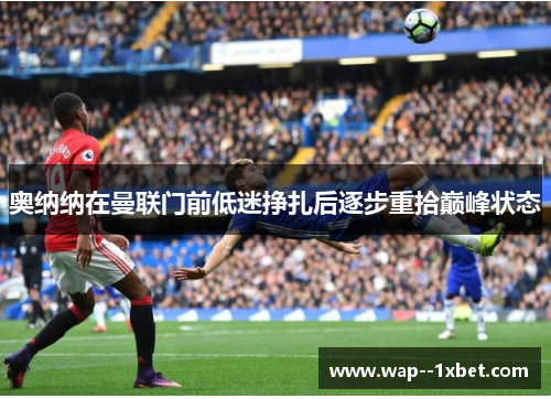 奥纳纳在曼联门前低迷挣扎后逐步重拾巅峰状态