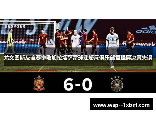 尤文图斯友谊赛惨败加拉塔萨雷球迷怒斥俱乐部管理层决策失误