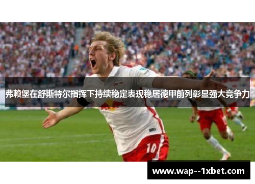 弗赖堡在舒斯特尔指挥下持续稳定表现稳居德甲前列彰显强大竞争力