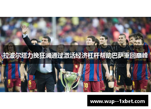 拉波尔塔力挽狂澜通过激活经济杠杆帮助巴萨重回巅峰 拉波尔塔力挽狂澜通过激活经济杠杆帮助巴萨重回巅峰
