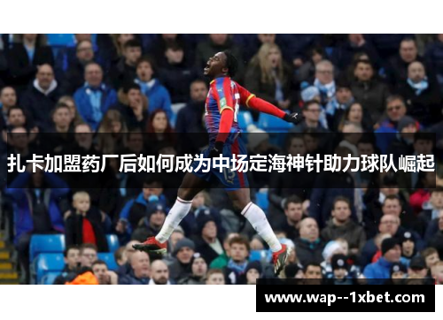 扎卡加盟药厂后如何成为中场定海神针助力球队崛起