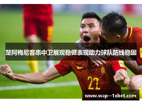 楚阿梅尼客串中卫展现稳健表现助力球队防线稳固