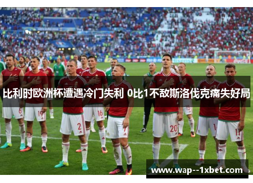 比利时欧洲杯遭遇冷门失利 0比1不敌斯洛伐克痛失好局