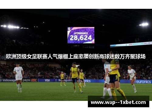 欧洲顶级女足联赛人气爆棚上座率屡创新高球迷数万齐聚球场