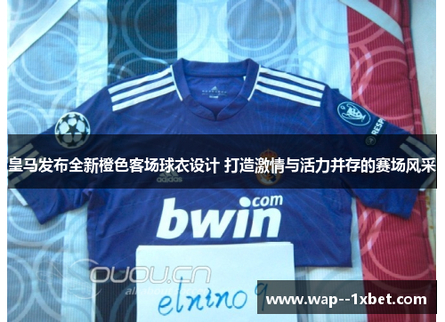 皇马发布全新橙色客场球衣设计 打造激情与活力并存的赛场风采
