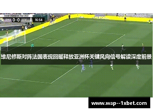 维尼修斯对阵法国表现回暖释放亚洲杯关键风向信号解读深度前景