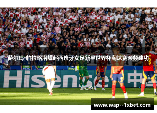萨尔玛·帕拉略洛崛起西班牙女足新星世界杯淘汰赛频频建功 萨尔玛·帕拉略洛崛起西班牙女足新星世界杯淘汰赛频频建功