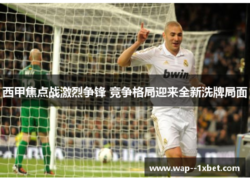 西甲焦点战激烈争锋 竞争格局迎来全新洗牌局面 西甲焦点战激烈争锋 竞争格局迎来全新洗牌局面