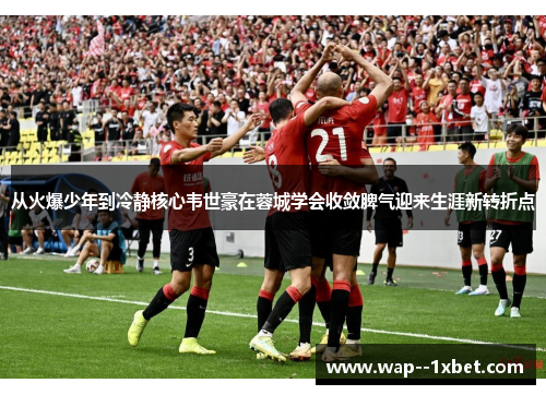 从火爆少年到冷静核心韦世豪在蓉城学会收敛脾气迎来生涯新转折点 从火爆少年到冷静核心韦世豪在蓉城学会收敛脾气迎来生涯新转折点