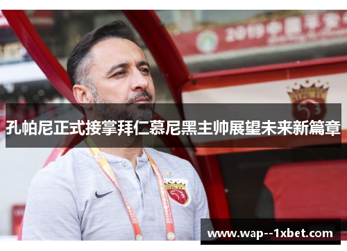 孔帕尼正式接掌拜仁慕尼黑主帅展望未来新篇章