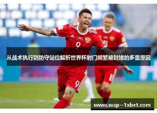 从战术执行到防守站位解析世界杯射门频繁被封堵的多重原因