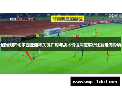 加维对阵切尔西亚洲杯关键作用与战术价值深度解析比赛走向影响