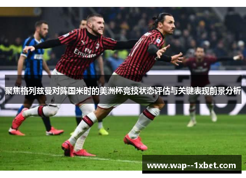 聚焦格列兹曼对阵国米时的美洲杯竞技状态评估与关键表现前景分析