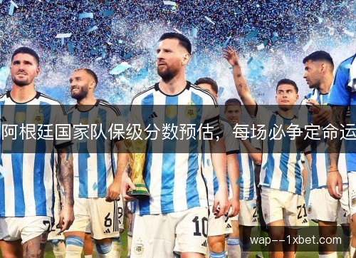 阿根廷国家队保级分数预估,每场必争定命运 阿根廷国家队保级分数预估,每场必争定命运