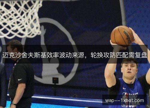 迈克沙舍夫斯基效率波动来源,轮换攻防匹配需复盘 迈克沙舍夫斯基效率波动来源,轮换攻防匹配需复盘