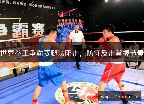 世界拳王争霸赛腿法阻击,防守反击掌握节奏 世界拳王争霸赛腿法阻击,防守反击掌握节奏
