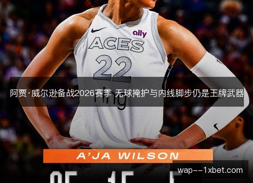 阿贾·威尔逊备战2026赛季 无球掩护与内线脚步仍是王牌武器