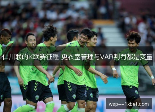 仁川联的K联赛征程 更衣室管理与VAR判罚都是变量