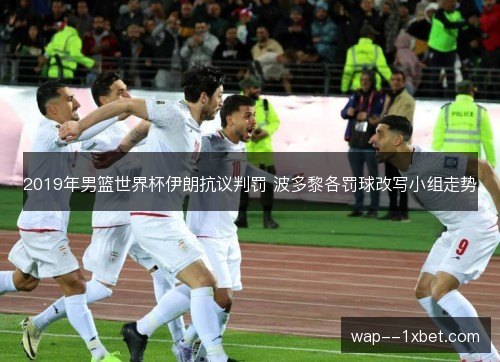 2019年男篮世界杯伊朗抗议判罚 波多黎各罚球改写小组走势